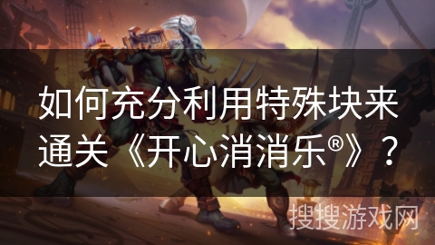 如何充分利用特殊块来通关《开心消消乐®》？