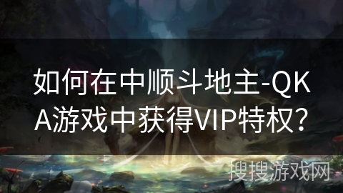 如何在中顺斗地主-QKA游戏中获得VIP特权？