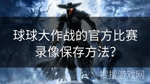 球球大作战的官方比赛录像保存方法？