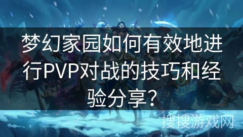 梦幻家园如何有效地进行PVP对战的技巧和经验分享？