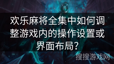 欢乐麻将全集中如何调整游戏内的操作设置或界面布局？