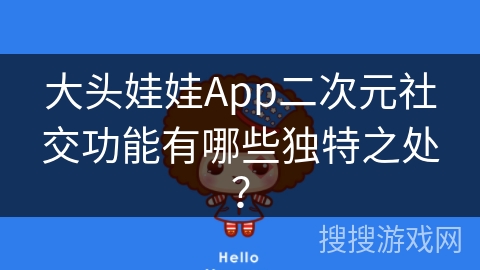 大头娃娃App二次元社交功能有哪些独特之处？