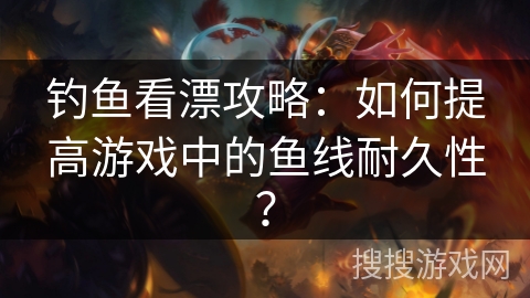 钓鱼看漂攻略：如何提高游戏中的鱼线耐久性？