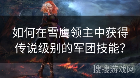 如何在雪鹰领主中获得传说级别的军团技能？