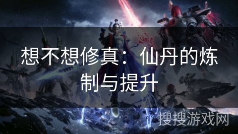 想不想修真：仙丹的炼制与提升