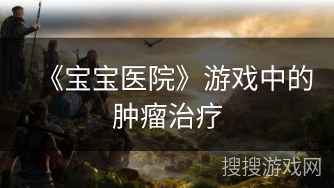 《宝宝医院》游戏中的肿瘤治疗