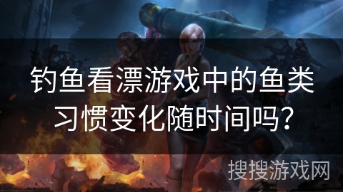 钓鱼看漂游戏中的鱼类习惯变化随时间吗？