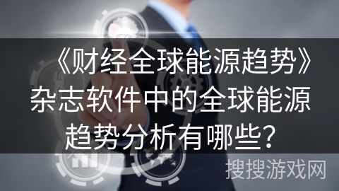 《财经全球能源趋势》杂志软件中的全球能源趋势分析有哪些？