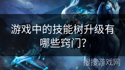 游戏中的技能树升级有哪些窍门？