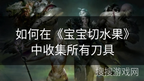 如何在《宝宝切水果》中收集所有刀具