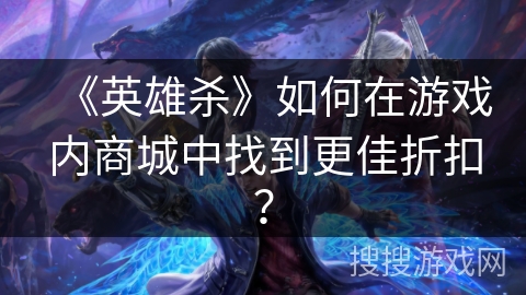 《英雄杀》如何在游戏内商城中找到更佳折扣？
