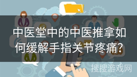 中医堂中的中医推拿如何缓解手指关节疼痛？