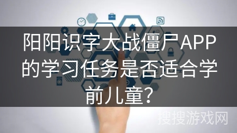 阳阳识字大战僵尸APP的学习任务是否适合学前儿童？