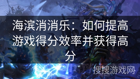 海滨消消乐：如何提高游戏得分效率并获得高分