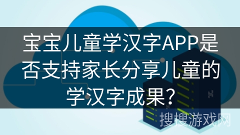 宝宝儿童学汉字APP是否支持家长分享儿童的学汉字成果？