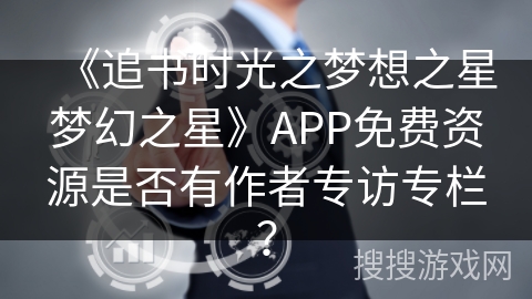 《追书时光之梦想之星梦幻之星》APP免费资源是否有作者专访专栏？