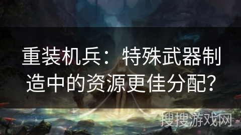 重装机兵：特殊武器制造中的资源更佳分配？