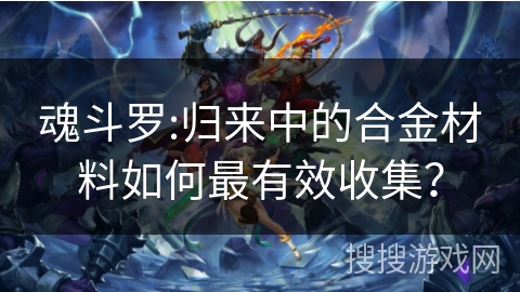 魂斗罗:归来中的合金材料如何最有效收集？