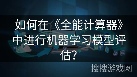 如何在《全能计算器》中进行机器学习模型评估？