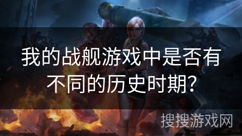 我的战舰游戏中是否有不同的历史时期？
