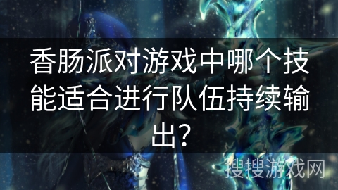 香肠派对游戏中哪个技能适合进行队伍持续输出？