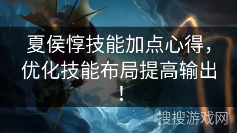 夏侯惇技能加点心得，优化技能布局提高输出！