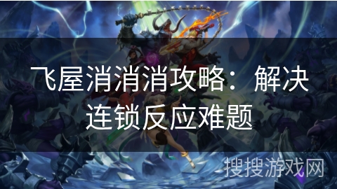 飞屋消消消攻略：解决连锁反应难题