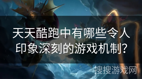 天天酷跑中有哪些令人印象深刻的游戏机制？