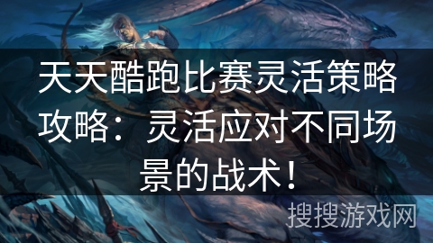天天酷跑比赛灵活策略攻略：灵活应对不同场景的战术！