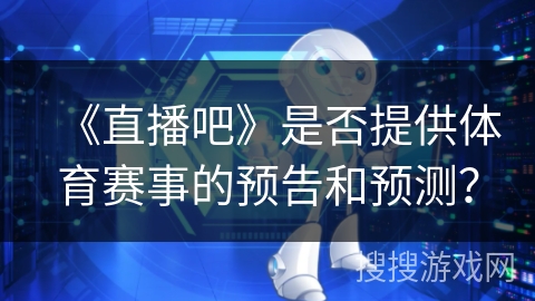 《直播吧》是否提供体育赛事的预告和预测？