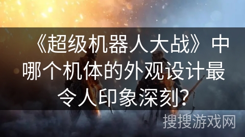 《超级机器人大战》中哪个机体的外观设计最令人印象深刻？