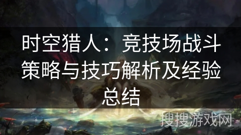 时空猎人：竞技场战斗策略与技巧解析及经验总结