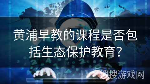 黄浦早教的课程是否包括生态保护教育？