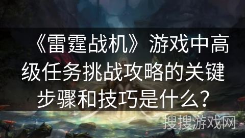 《雷霆战机》游戏中高级任务挑战攻略的关键步骤和技巧是什么？
