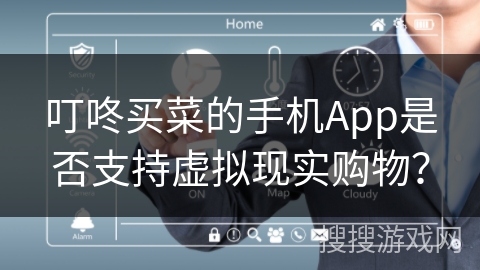 叮咚买菜的手机App是否支持虚拟现实购物？