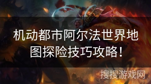 机动都市阿尔法世界地图探险技巧攻略！