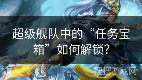 超级舰队中的“任务宝箱”如何解锁？
