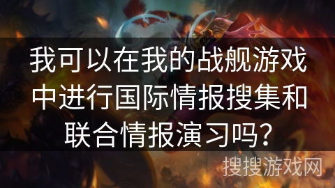 我可以在我的战舰游戏中进行国际情报搜集和联合情报演习吗？
