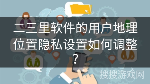 二三里软件的用户地理位置隐私设置如何调整？
