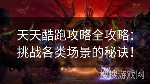 天天酷跑攻略全攻略：挑战各类场景的秘诀！