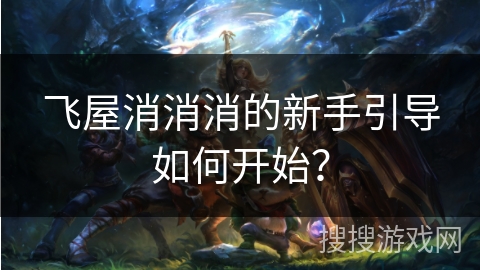 飞屋消消消的新手引导如何开始？