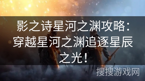 影之诗星河之渊攻略：穿越星河之渊追逐星辰之光！