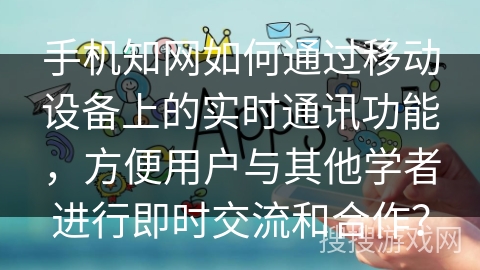 手机知网如何通过移动设备上的实时通讯功能，方便用户与其他学者进行即时交流和合作？