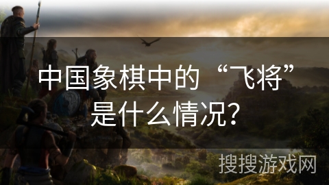中国象棋中的“飞将”是什么情况？