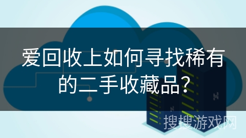 爱回收上如何寻找稀有的二手收藏品？