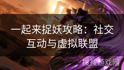 一起来捉妖攻略：社交互动与虚拟联盟
