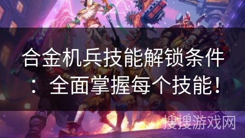 合金机兵技能解锁条件：全面掌握每个技能！