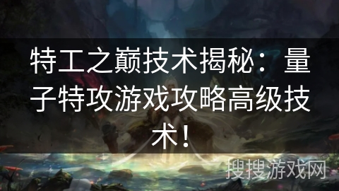 特工之巅技术揭秘：量子特攻游戏攻略高级技术！