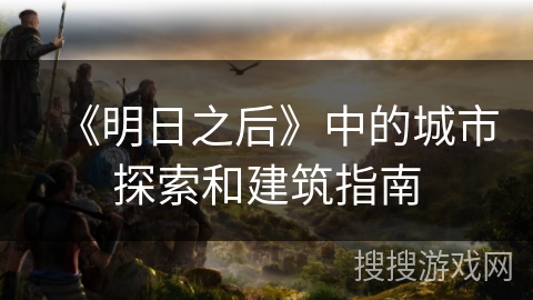 《明日之后》中的城市探索和建筑指南