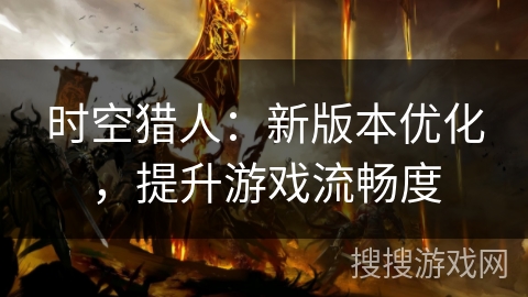 时空猎人：新版本优化，提升游戏流畅度